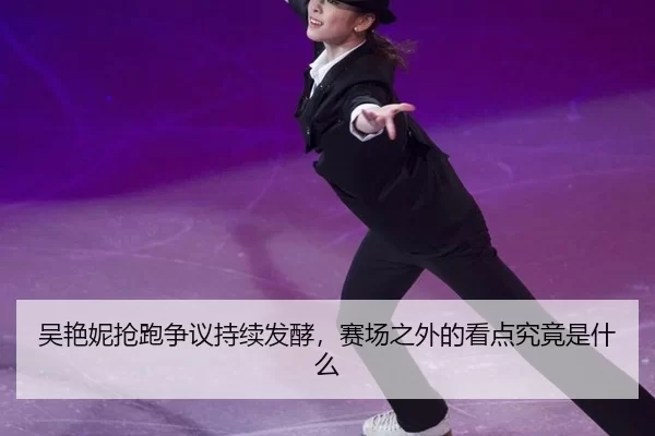吴艳妮抢跑争议持续发酵，赛场之外的看点究竟是什么